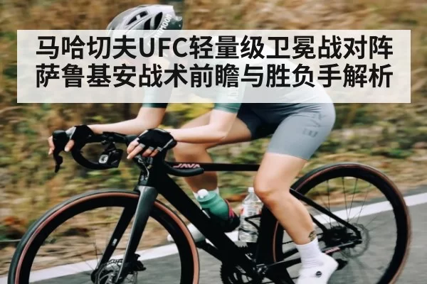 马哈切夫UFC轻量级卫冕战对阵萨鲁基安战术前瞻与胜负手解析