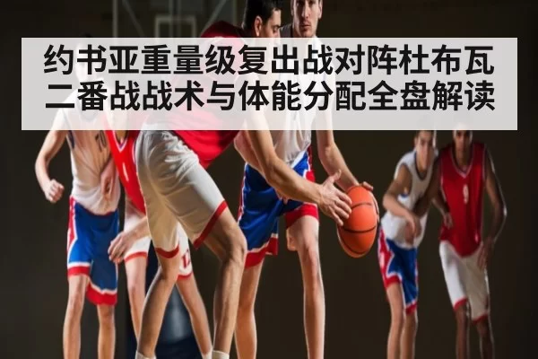 约书亚重量级复出战对阵杜布瓦二番战战术与体能分配全盘解读