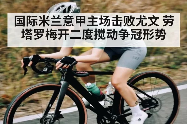 国际米兰意甲主场击败尤文 劳塔罗梅开二度搅动争冠形势