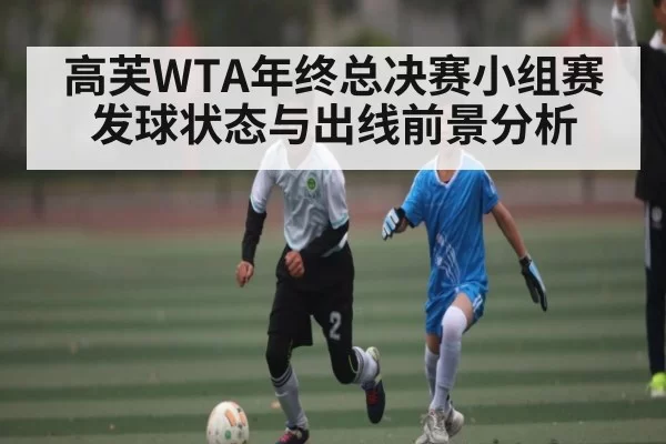 高芙WTA年终总决赛小组赛发球状态与出线前景分析